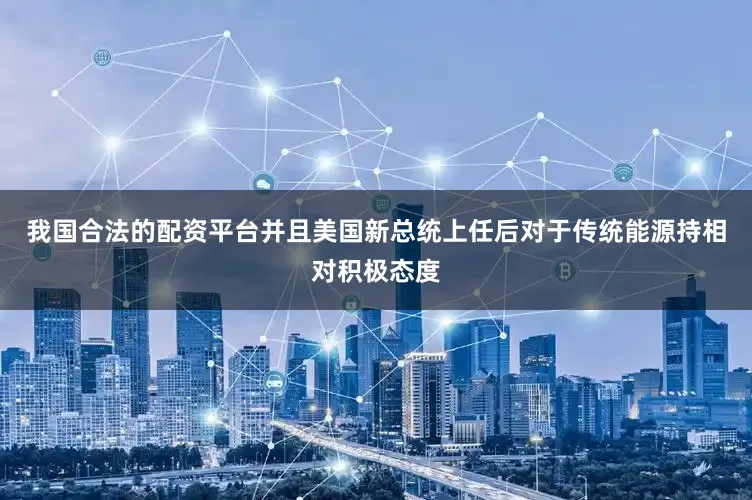 我国合法的配资平台并且美国新总统上任后对于传统能源持相对积极态度
