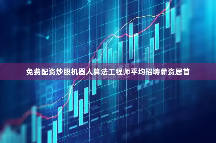免费配资炒股机器人算法工程师平均招聘薪资居首