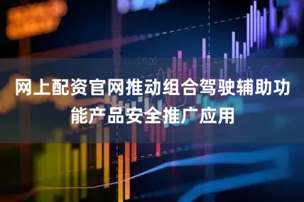 网上配资官网推动组合驾驶辅助功能产品安全推广应用
