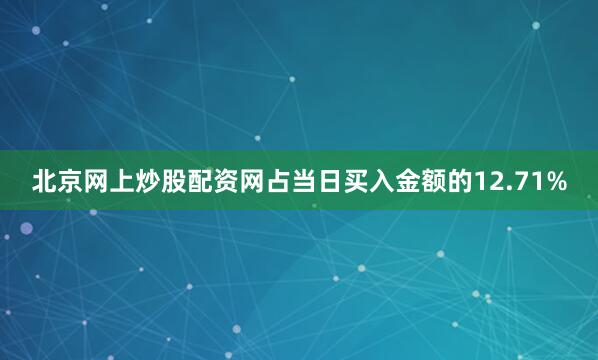 北京网上炒股配资网占当日买入金额的12.71%